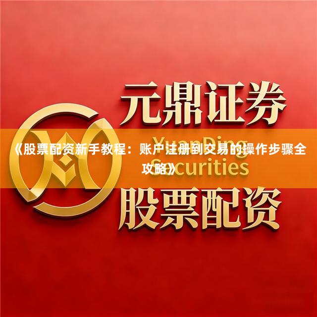 《股票配资新手教程：账户注册到交易的操作步骤全攻略》