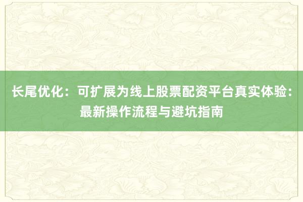 长尾优化：可扩展为线上股票配资平台真实体验：最新操作流程与避坑指南