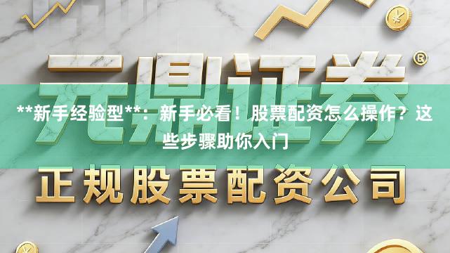 **新手经验型**：新手必看！股票配资怎么操作？这些步骤助你入门