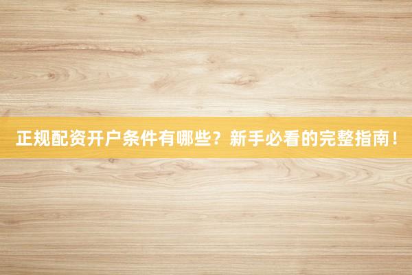 正规配资开户条件有哪些？新手必看的完整指南！