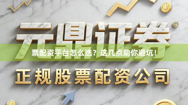 票配资平台怎么选？这几点助你避坑！