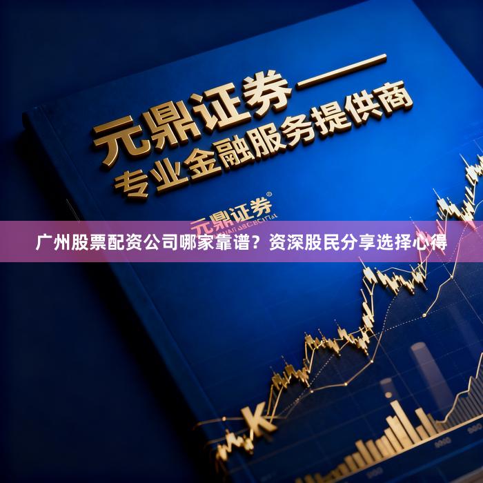 广州股票配资公司哪家靠谱？资深股民分享选择心得
