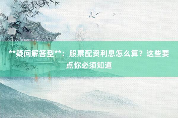 **疑问解答型**：股票配资利息怎么算？这些要点你必须知道