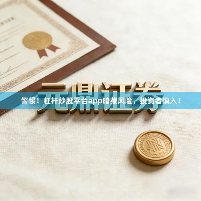 警惕！杠杆炒股平台app暗藏风险，投资者慎入！