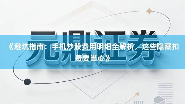 《避坑指南：手机炒股费用明细全解析，这些隐藏扣费要当心》