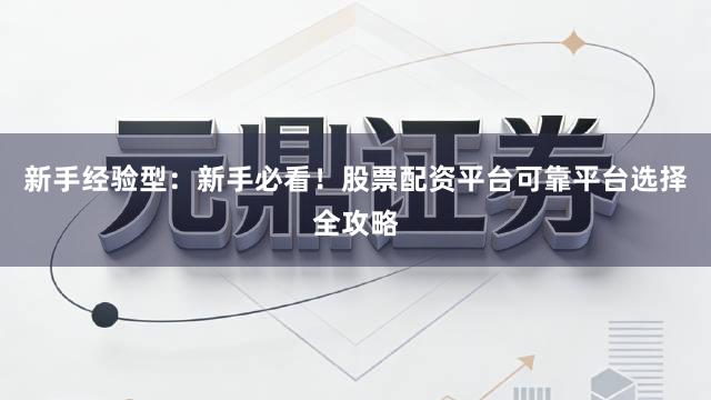 新手经验型：新手必看！股票配资平台可靠平台选择全攻略