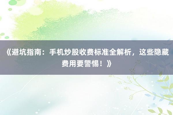《避坑指南：手机炒股收费标准全解析，这些隐藏费用要警惕！》