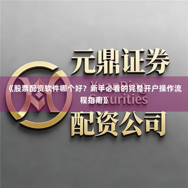 《股票配资软件哪个好？新手必看的完整开户操作流程指南》