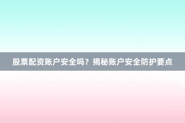 股票配资账户安全吗？揭秘账户安全防护要点