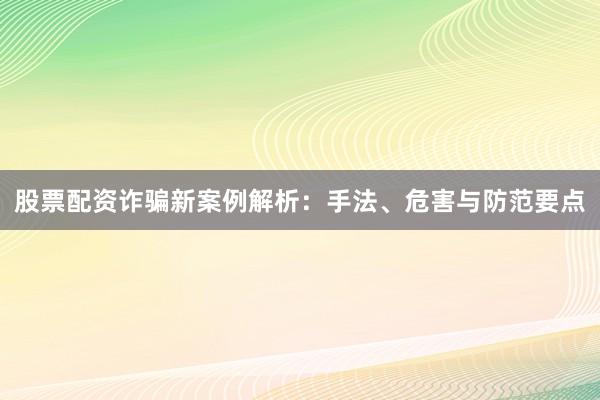 股票配资诈骗新案例解析：手法、危害与防范要点
