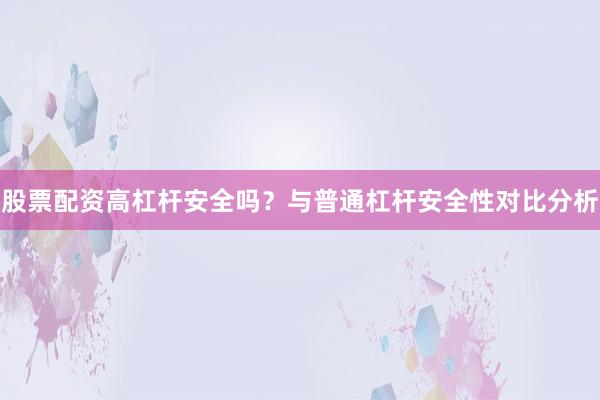 股票配资高杠杆安全吗？与普通杠杆安全性对比分析