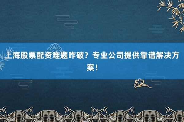 上海股票配资难题咋破？专业公司提供靠谱解决方案！