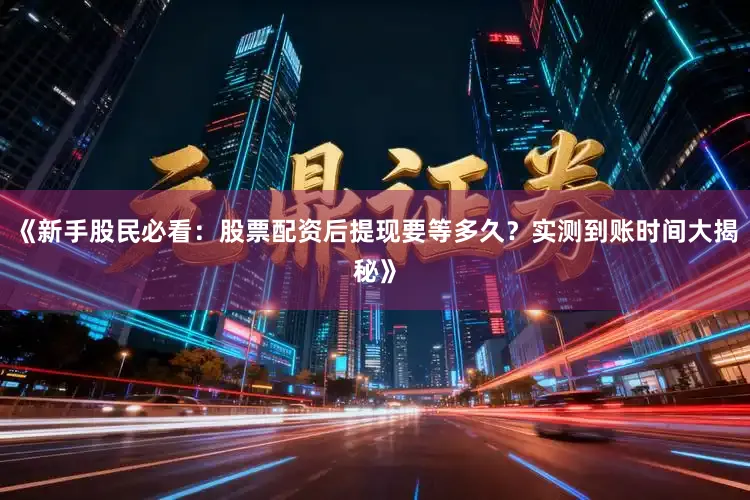 《新手股民必看：股票配资后提现要等多久？实测到账时间大揭秘》