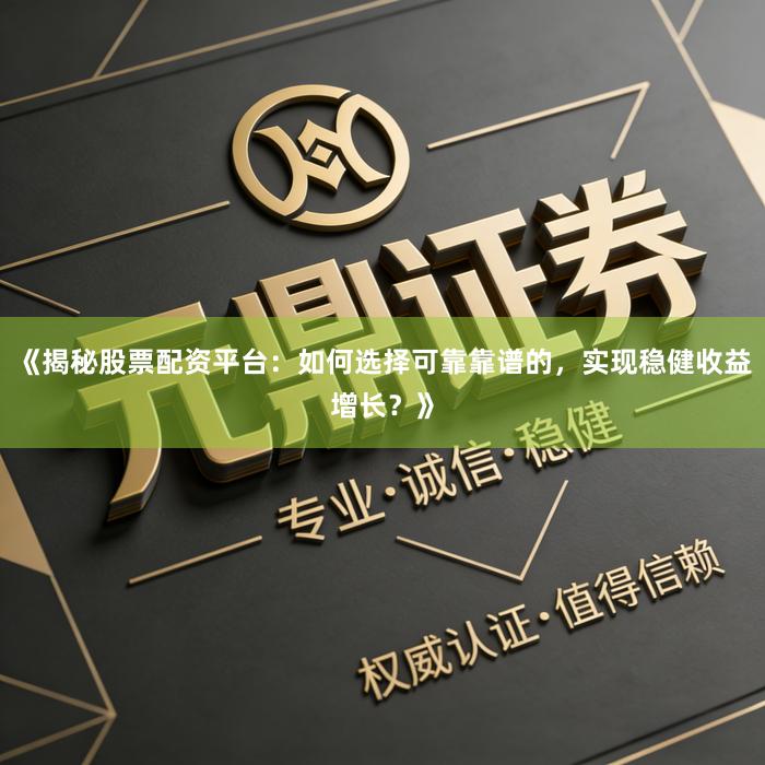 《揭秘股票配资平台：如何选择可靠靠谱的，实现稳健收益增长？》