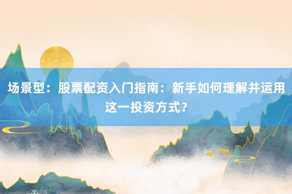 场景型：股票配资入门指南：新手如何理解并运用这一投资方式？