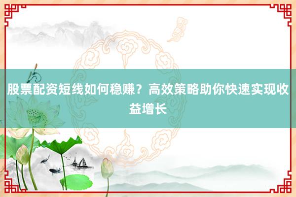股票配资短线如何稳赚？高效策略助你快速实现收益增长