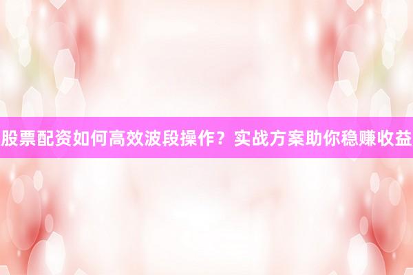 股票配资如何高效波段操作？实战方案助你稳赚收益