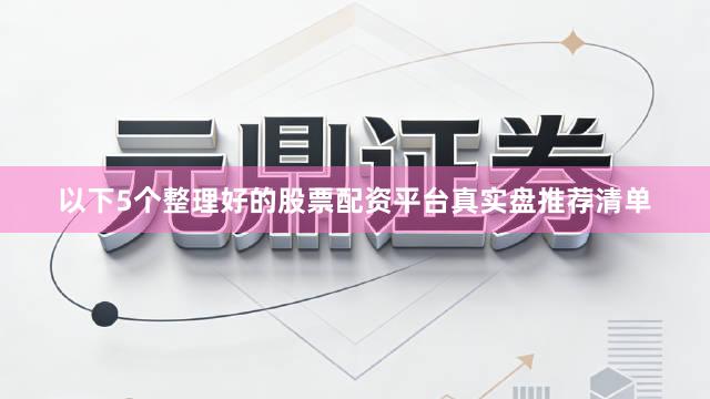 以下5个整理好的股票配资平台真实盘推荐清单