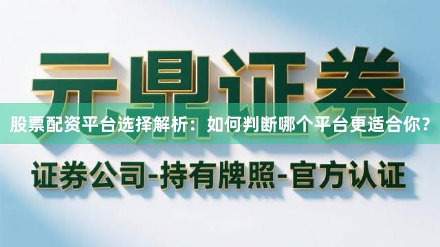 股票配资平台选择解析：如何判断哪个平台更适合你？