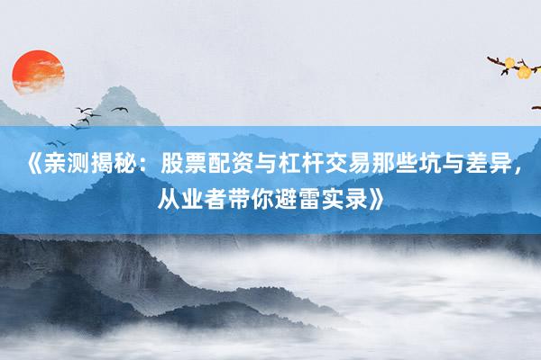 《亲测揭秘：股票配资与杠杆交易那些坑与差异，从业者带你避雷实录》