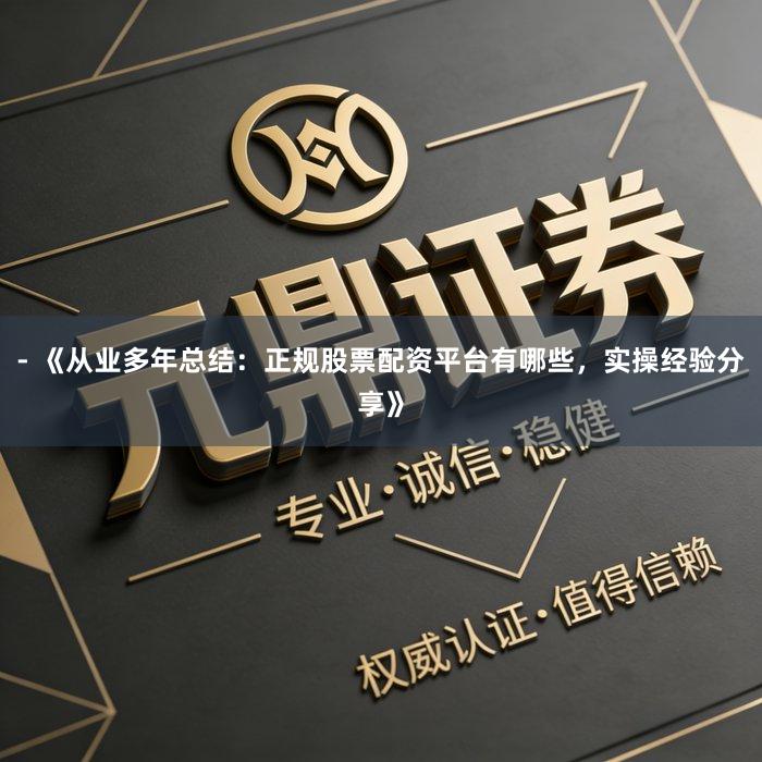 - 《从业多年总结：正规股票配资平台有哪些，实操经验分享》