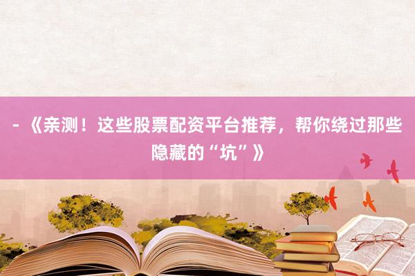 - 《亲测！这些股票配资平台推荐，帮你绕过那些隐藏的“坑”》
