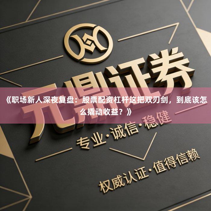 《职场新人深夜复盘：股票配资杠杆这把双刃剑，到底该怎么撬动收益？》