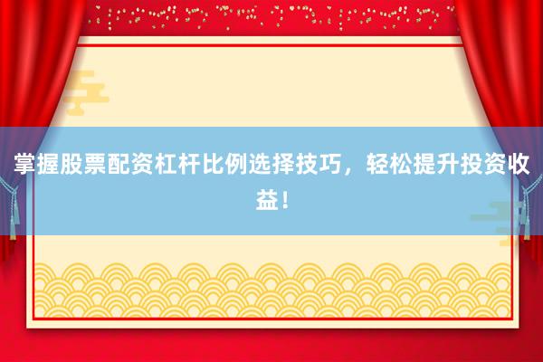 掌握股票配资杠杆比例选择技巧，轻松提升投资收益！
