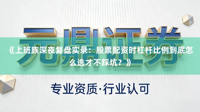 《上班族深夜复盘实录：股票配资时杠杆比例到底怎么选才不踩坑？》