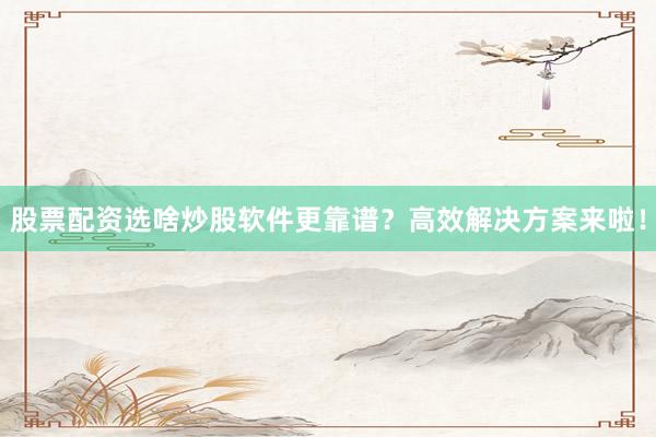 股票配资选啥炒股软件更靠谱？高效解决方案来啦！