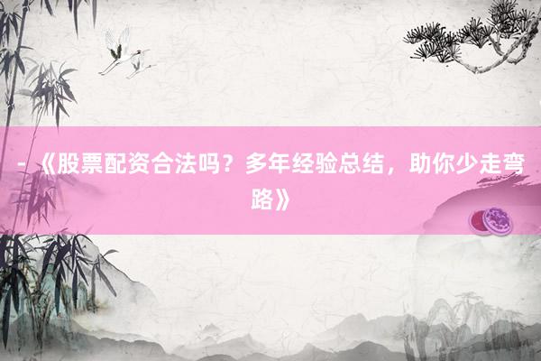 - 《股票配资合法吗？多年经验总结，助你少走弯路》