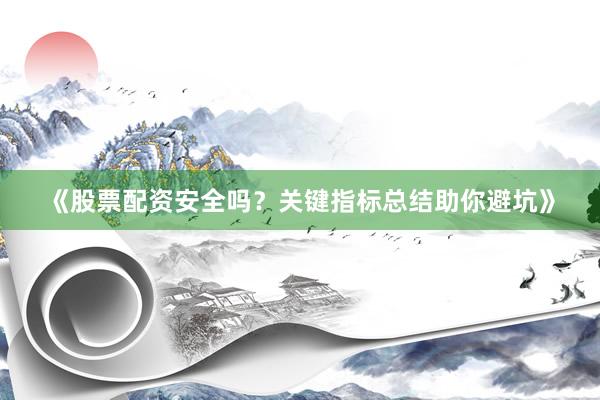 《股票配资安全吗？关键指标总结助你避坑》