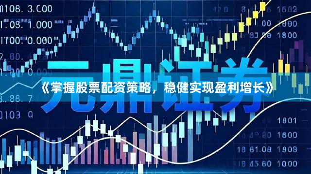 《掌握股票配资策略，稳健实现盈利增长》