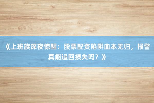 《上班族深夜惊醒：股票配资陷阱血本无归，报警真能追回损失吗？》
