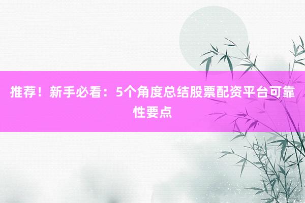推荐！新手必看：5个角度总结股票配资平台可靠性要点