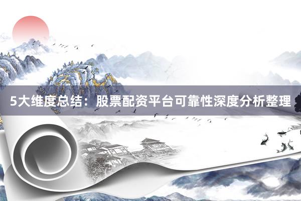 5大维度总结：股票配资平台可靠性深度分析整理