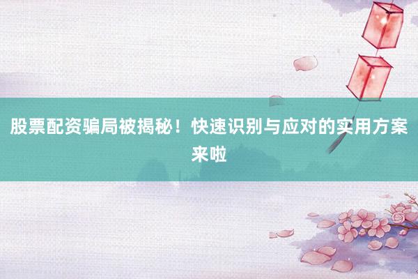 股票配资骗局被揭秘!快速识别与应对的实用方案来啦