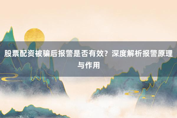 股票配资被骗后报警是否有效？深度解析报警原理与作用