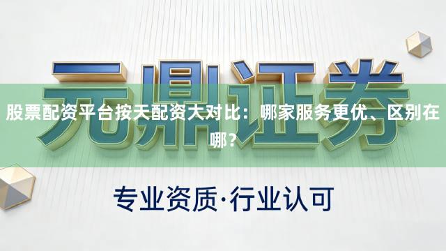 股票配资平台按天配资大对比:哪家服务更优、区别在哪?