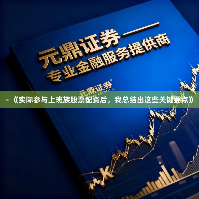 - 《实际参与上班族股票配资后，我总结出这些关键要点》
