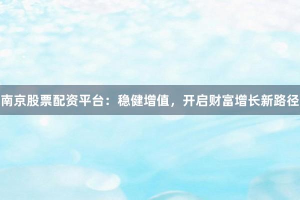 南京股票配资平台:稳健增值,开启财富增长新路径