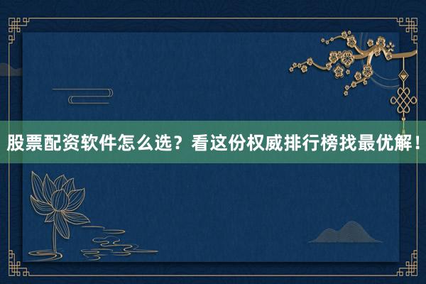 股票配资软件怎么选?看这份权威排行榜找最优解!