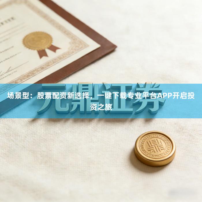 场景型：股票配资新选择，一键下载专业平台APP开启投资之旅