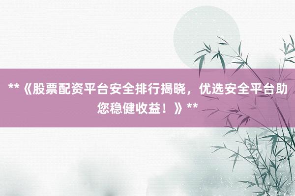 **《股票配资平台安全排行揭晓，优选安全平台助您稳健收益！》**