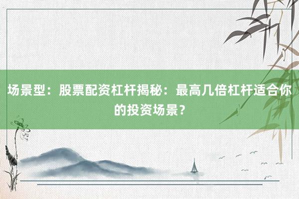 场景型：股票配资杠杆揭秘：最高几倍杠杆适合你的投资场景？