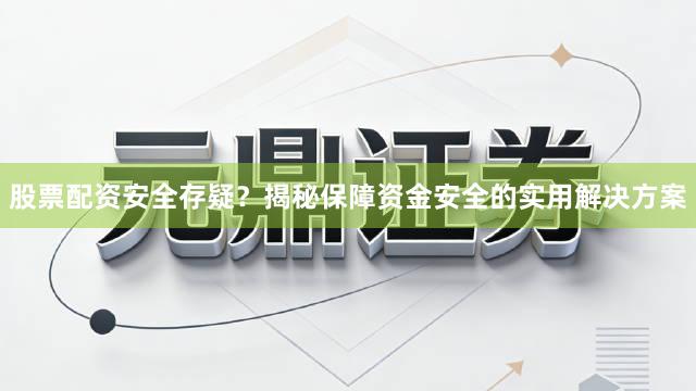 股票配资安全存疑？揭秘保障资金安全的实用解决方案