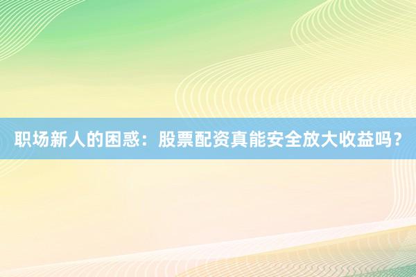 职场新人的困惑：股票配资真能安全放大收益吗？