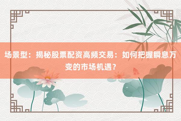 场景型：揭秘股票配资高频交易：如何把握瞬息万变的市场机遇？
