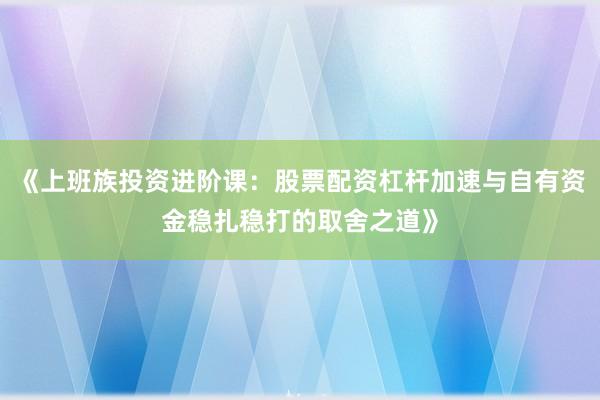 《上班族投资进阶课：股票配资杠杆加速与自有资金稳扎稳打的取舍之道》