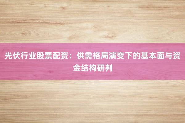 光伏行业股票配资：供需格局演变下的基本面与资金结构研判